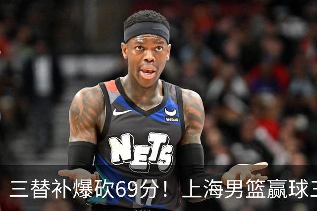 三替补爆砍69分！上海男篮赢球三大惊喜，打爆徐杰，宏远掉队