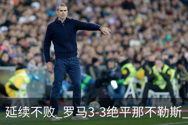 延续不败 罗马3-3绝平那不勒斯 安古伊萨倒钩小麦2球巴列尔迪双响