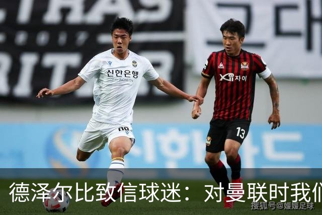 德泽尔比致信球迷：对曼联时我们展现了团结，必须保持这势头
