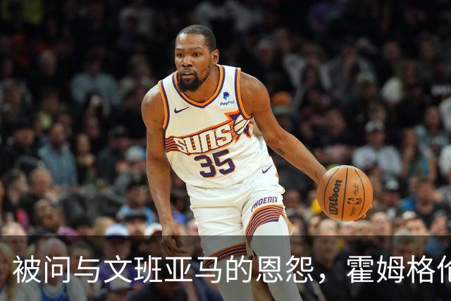 被问与文班亚马的恩怨，霍姆格伦沉默15秒后只说了句“我不知道”